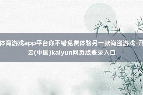 体育游戏app平台你不错免费体验另一款海盗游戏-开云(中国)kaiyun网页版登录入口