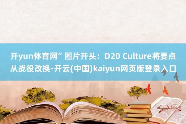 开yun体育网”图片开头:D20 Culture将要点从战役改换-开云(中国)kaiyun网页版登录入口