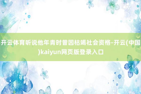 开云体育听说他年青时曾因枯竭社会资格-开云(中国)kaiyun网页版登录入口