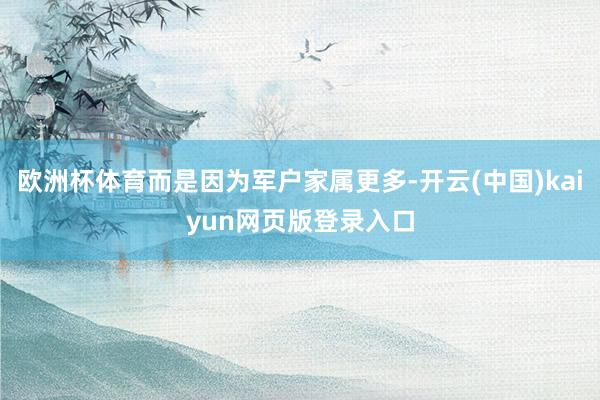 欧洲杯体育而是因为军户家属更多-开云(中国)kaiyun网页版登录入口