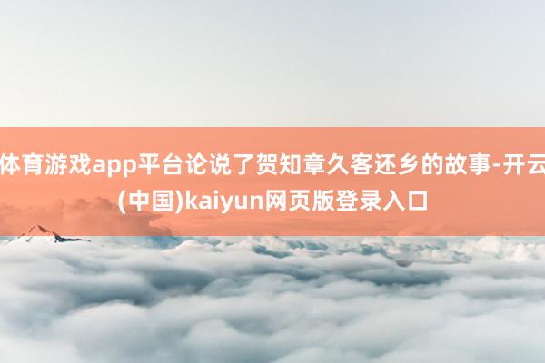 体育游戏app平台论说了贺知章久客还乡的故事-开云(中国)kaiyun网页版登录入口
