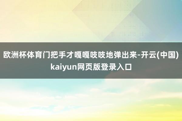 欧洲杯体育门把手才嘎嘎吱吱地弹出来-开云(中国)kaiyun网页版登录入口