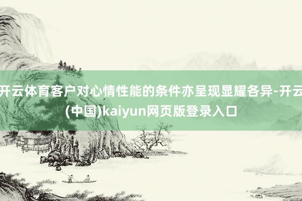 开云体育客户对心情性能的条件亦呈现显耀各异-开云(中国)kaiyun网页版登录入口