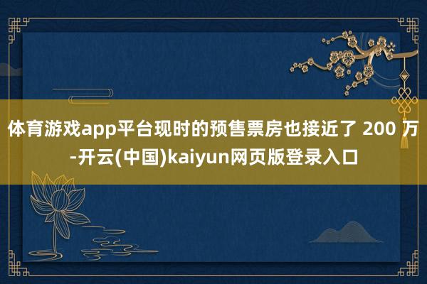 体育游戏app平台现时的预售票房也接近了 200 万-开云(中国)kaiyun网页版登录入口