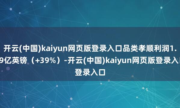 开云(中国)kaiyun网页版登录入口品类孝顺利润1.79亿英镑(+39%)-开云(中国)kaiyun网页版登录入口