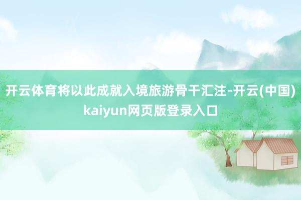 开云体育将以此成就入境旅游骨干汇注-开云(中国)kaiyun网页版登录入口