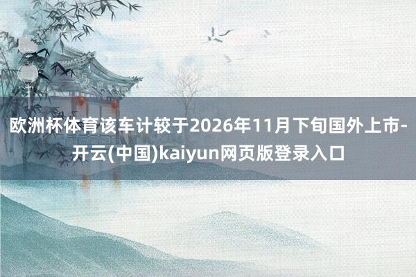 欧洲杯体育该车计较于2026年11月下旬国外上市-开云(中国)kaiyun网页版登录入口