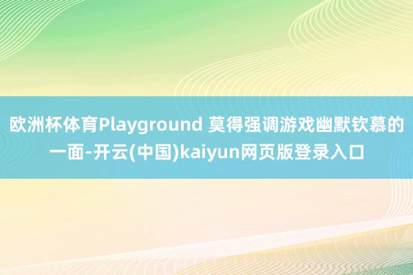 欧洲杯体育Playground 莫得强调游戏幽默钦慕的一面-开云(中国)kaiyun网页版登录入口