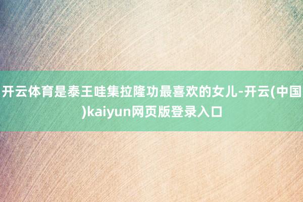 开云体育是泰王哇集拉隆功最喜欢的女儿-开云(中国)kaiyun网页版登录入口