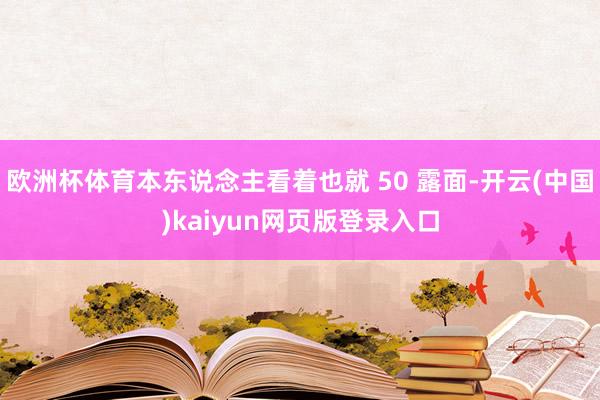 欧洲杯体育本东说念主看着也就 50 露面-开云(中国)kaiyun网页版登录入口