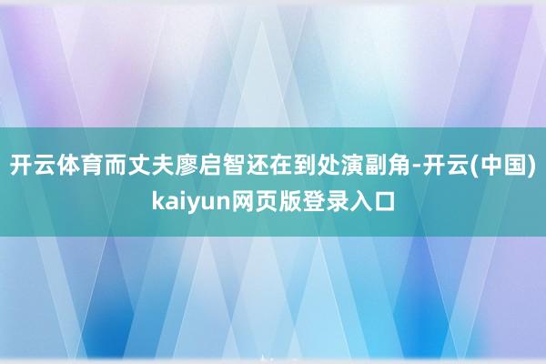 开云体育而丈夫廖启智还在到处演副角-开云(中国)kaiyun网页版登录入口