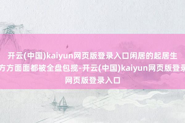开云(中国)kaiyun网页版登录入口闲居的起居生活等方方面面都被全盘包揽-开云(中国)kaiyun网页版登录入口