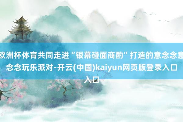 欧洲杯体育共同走进“银幕碰面商酌”打造的意念念意念念玩乐派对-开云(中国)kaiyun网页版登录入口