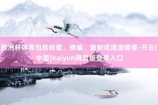 欧洲杯体育包括转载、摘编、复制或建造镜像-开云(中国)kaiyun网页版登录入口