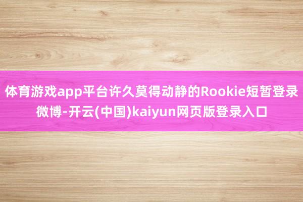 体育游戏app平台许久莫得动静的Rookie短暂登录微博-开云(中国)kaiyun网页版登录入口