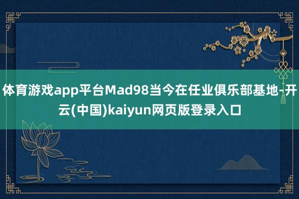 体育游戏app平台Mad98当今在任业俱乐部基地-开云(中国)kaiyun网页版登录入口