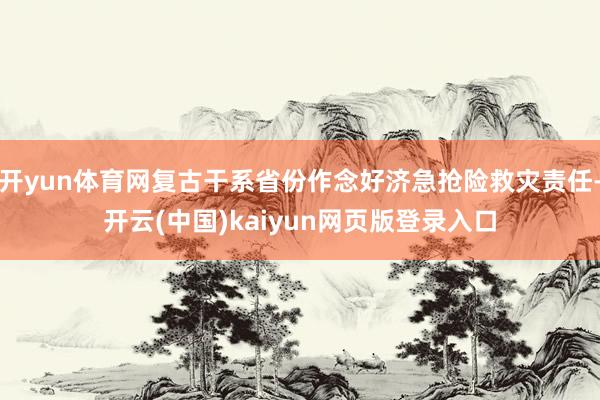 开yun体育网复古干系省份作念好济急抢险救灾责任-开云(中国)kaiyun网页版登录入口