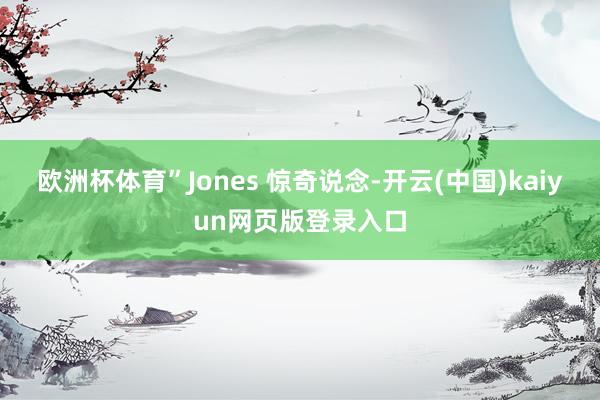 欧洲杯体育”Jones 惊奇说念-开云(中国)kaiyun网页版登录入口