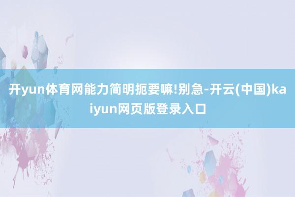 开yun体育网能力简明扼要嘛!别急-开云(中国)kaiyun网页版登录入口