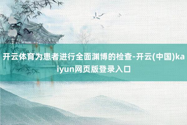 开云体育为患者进行全面渊博的检查-开云(中国)kaiyun网页版登录入口