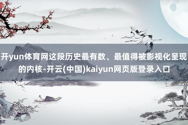 开yun体育网这段历史最有数、最值得被影视化呈现的内核-开云(中国)kaiyun网页版登录入口