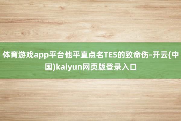 体育游戏app平台他平直点名TES的致命伤-开云(中国)kaiyun网页版登录入口