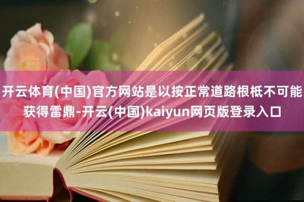 开云体育(中国)官方网站是以按正常道路根柢不可能获得雷鼎-开云(中国)kaiyun网页版登录入口