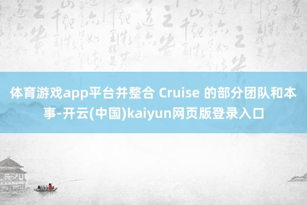 体育游戏app平台并整合 Cruise 的部分团队和本事-开云(中国)kaiyun网页版登录入口