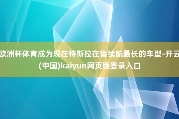欧洲杯体育成为现在特斯拉在售续航最长的车型-开云(中国)kaiyun网页版登录入口
