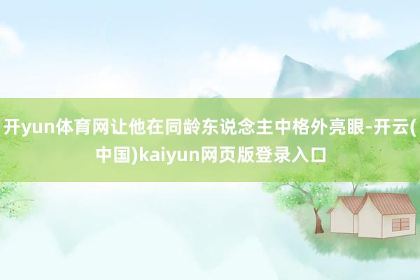开yun体育网让他在同龄东说念主中格外亮眼-开云(中国)kaiyun网页版登录入口