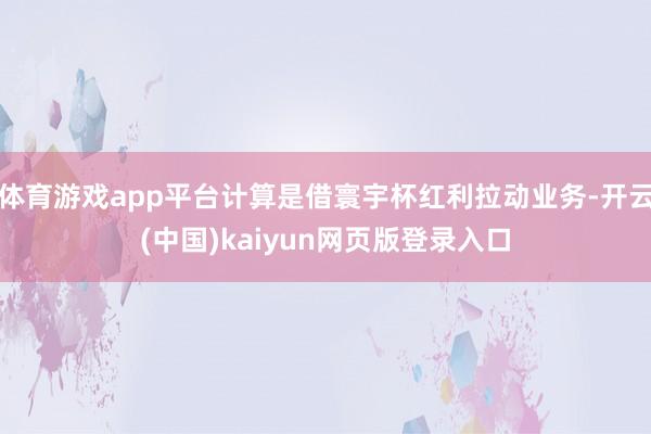 体育游戏app平台计算是借寰宇杯红利拉动业务-开云(中国)kaiyun网页版登录入口