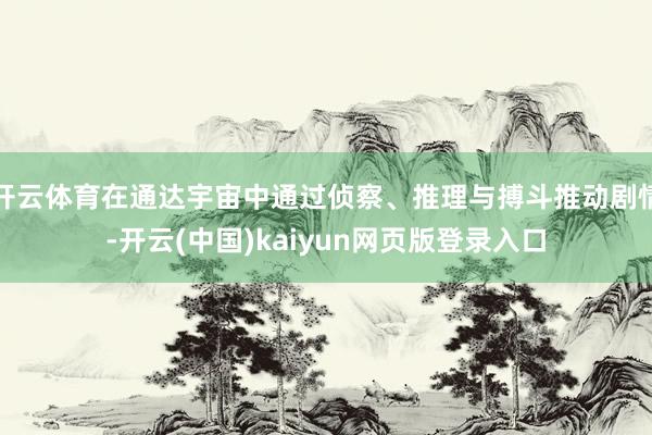 开云体育在通达宇宙中通过侦察、推理与搏斗推动剧情-开云(中国)kaiyun网页版登录入口