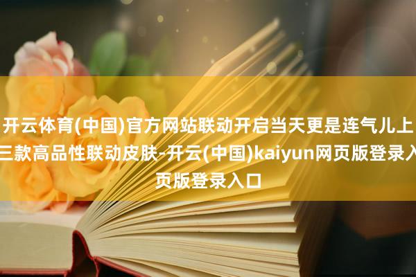 开云体育(中国)官方网站联动开启当天更是连气儿上线三款高品性联动皮肤-开云(中国)kaiyun网页版登录入口