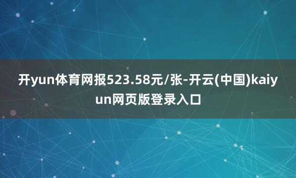 开yun体育网报523.58元/张-开云(中国)kaiyun网页版登录入口