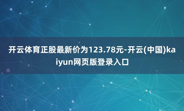 开云体育正股最新价为123.78元-开云(中国)kaiyun网页版登录入口