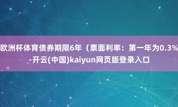 欧洲杯体育债券期限6年（票面利率：第一年为0.3%-开云(中国)kaiyun网页版登录入口