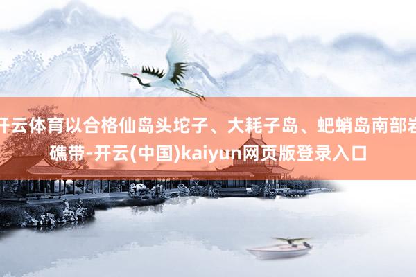 开云体育以合格仙岛头坨子、大耗子岛、蚆蛸岛南部岩礁带-开云(中国)kaiyun网页版登录入口