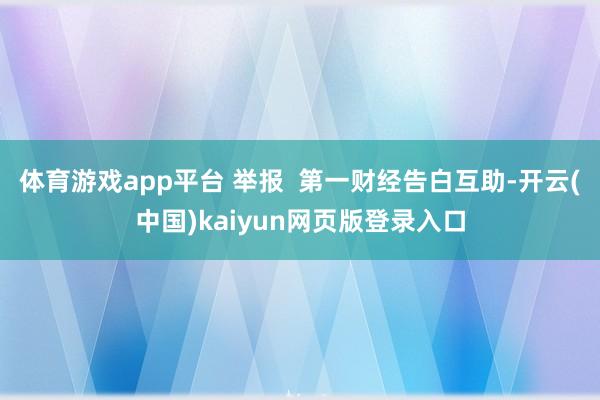 体育游戏app平台 举报 第一财经告白互助-开云(中国)kaiyun网页版登录入口