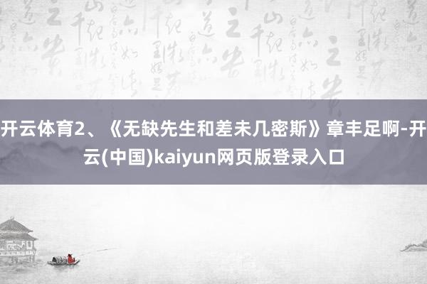 开云体育2、《无缺先生和差未几密斯》章丰足啊-开云(中国)kaiyun网页版登录入口