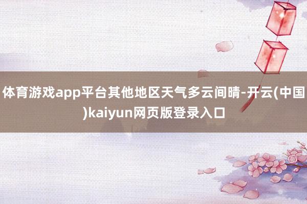 体育游戏app平台其他地区天气多云间晴-开云(中国)kaiyun网页版登录入口