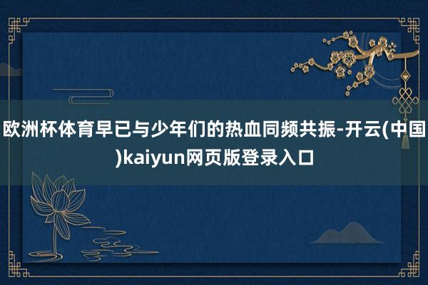 欧洲杯体育早已与少年们的热血同频共振-开云(中国)kaiyun网页版登录入口
