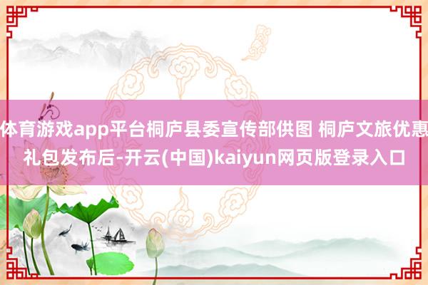 体育游戏app平台桐庐县委宣传部供图 桐庐文旅优惠礼包发布后-开云(中国)kaiyun网页版登录入口
