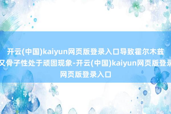 开云(中国)kaiyun网页版登录入口导致霍尔木兹海峡又骨子性处于顽固现象-开云(中国)kaiyun网页版登录入口