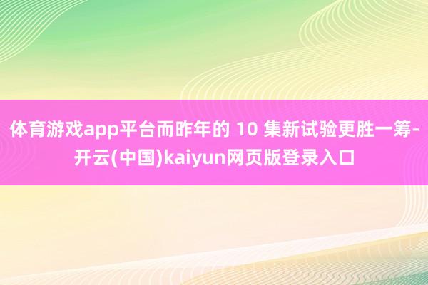 体育游戏app平台而昨年的 10 集新试验更胜一筹-开云(中国)kaiyun网页版登录入口