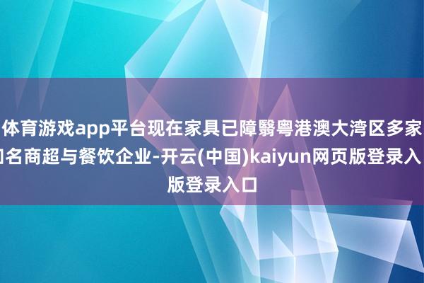 体育游戏app平台现在家具已障翳粤港澳大湾区多家知名商超与餐饮企业-开云(中国)kaiyun网页版登录入口