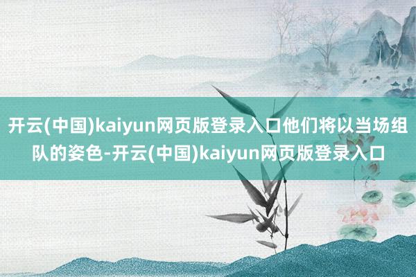 开云(中国)kaiyun网页版登录入口他们将以当场组队的姿色-开云(中国)kaiyun网页版登录入口