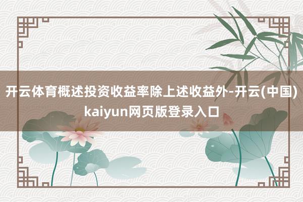 开云体育概述投资收益率除上述收益外-开云(中国)kaiyun网页版登录入口