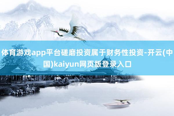 体育游戏app平台磋磨投资属于财务性投资-开云(中国)kaiyun网页版登录入口