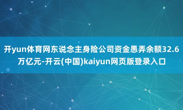 开yun体育网东说念主身险公司资金愚弄余额32.6万亿元-开云(中国)kaiyun网页版登录入口