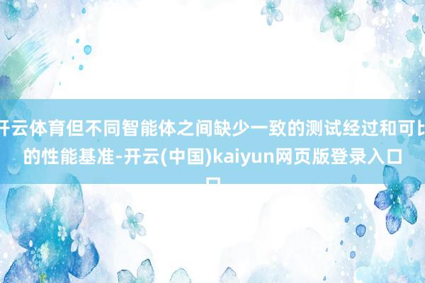 开云体育但不同智能体之间缺少一致的测试经过和可比的性能基准-开云(中国)kaiyun网页版登录入口